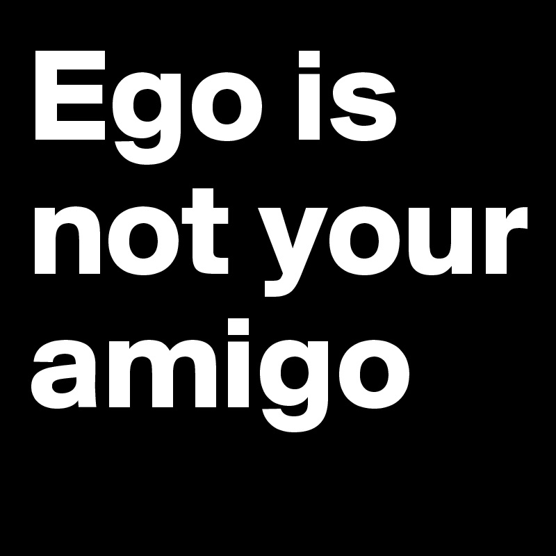 Ego is not your amigo