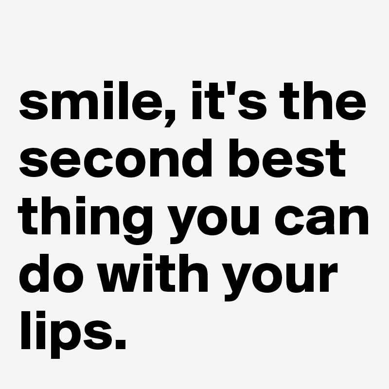 
smile, it's the second best thing you can do with your lips.