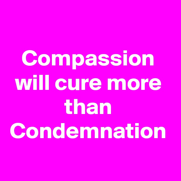 Compassion will cure more than Condemnation