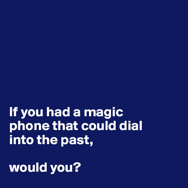 






If you had a magic 
phone that could dial 
into the past,

would you?