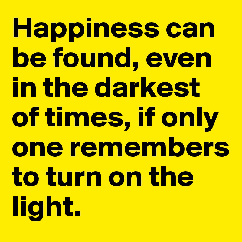 Happiness can be found, even in the darkest of times, if only one remembers to turn on the light.