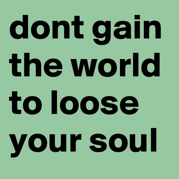 dont gain the world to loose your soul