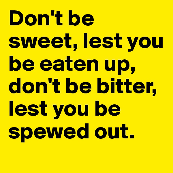 Don't be sweet, lest you be eaten up, don't be bitter, lest you be spewed out.