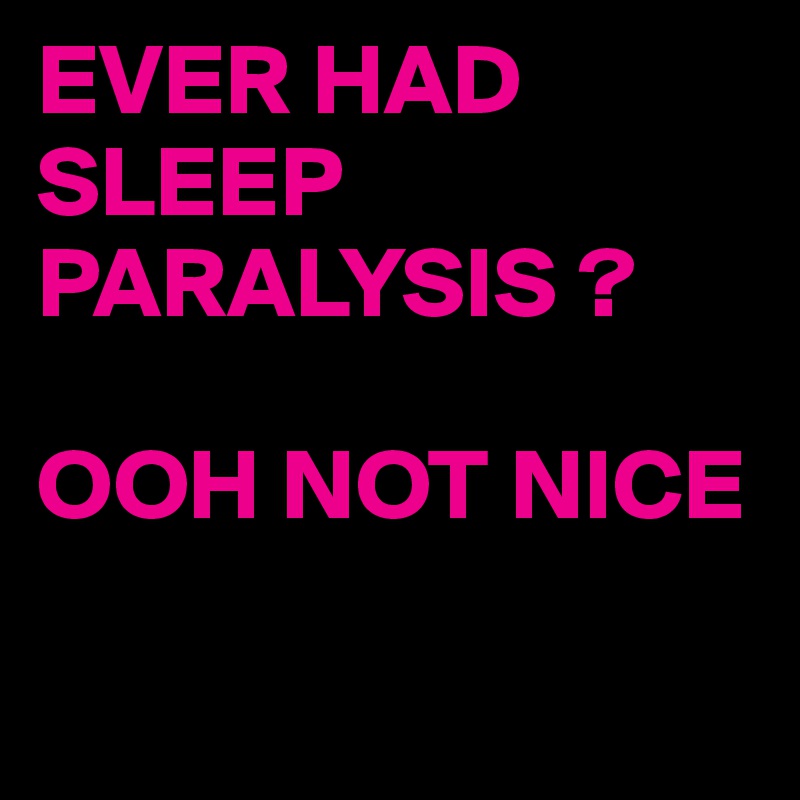 EVER HAD SLEEP PARALYSIS ?

OOH NOT NICE 

