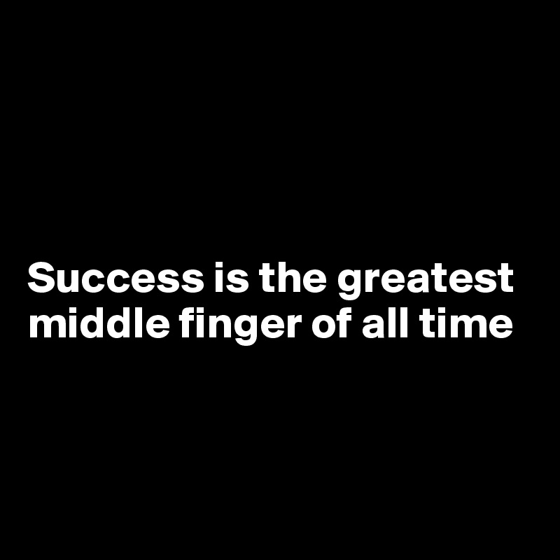 




Success is the greatest middle finger of all time



