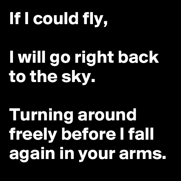 If I could fly,

I will go right back to the sky.

Turning around freely before I fall again in your arms.