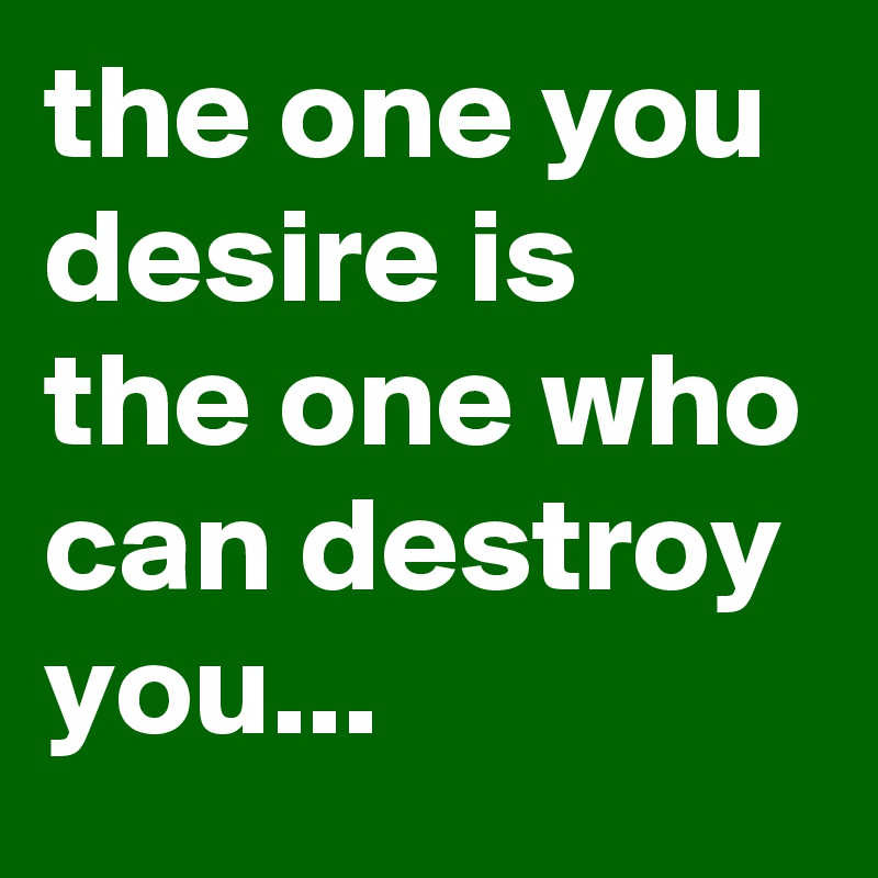 the one you desire is the one who can destroy you...