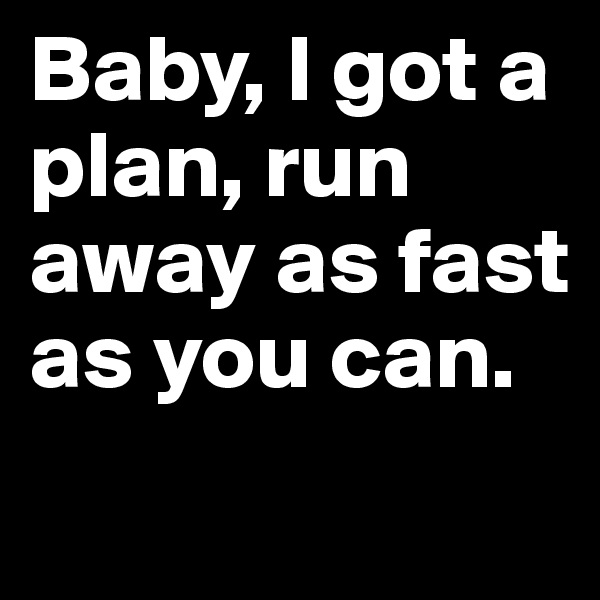 Baby, I got a plan, run away as fast as you can.
