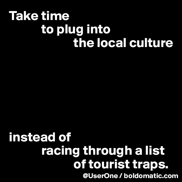 Take time 
            to plug into
                        the local culture






instead of
            racing through a list 
                        of tourist traps.