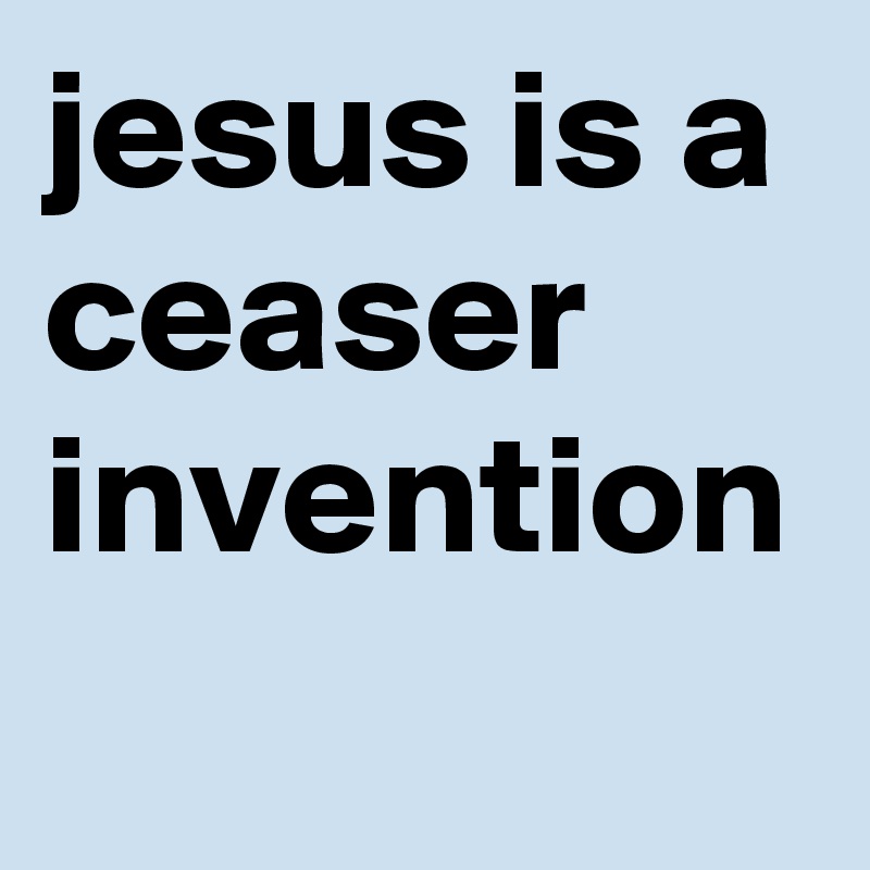 jesus is a ceaser invention