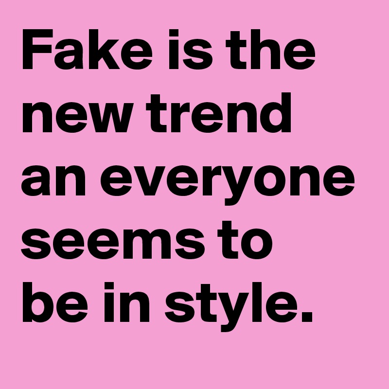 Fake is the new trend an everyone seems to be in style.