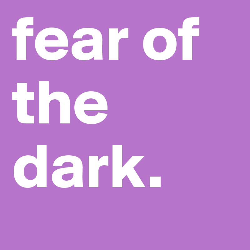 fear of the dark.