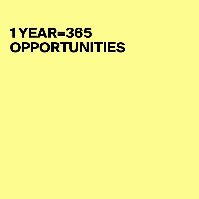 
1 YEAR=365 OPPORTUNITIES








