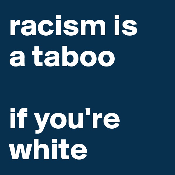 racism is 
a taboo

if you're white