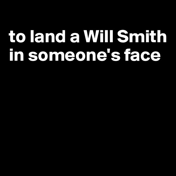 
to land a Will Smith in someone's face




