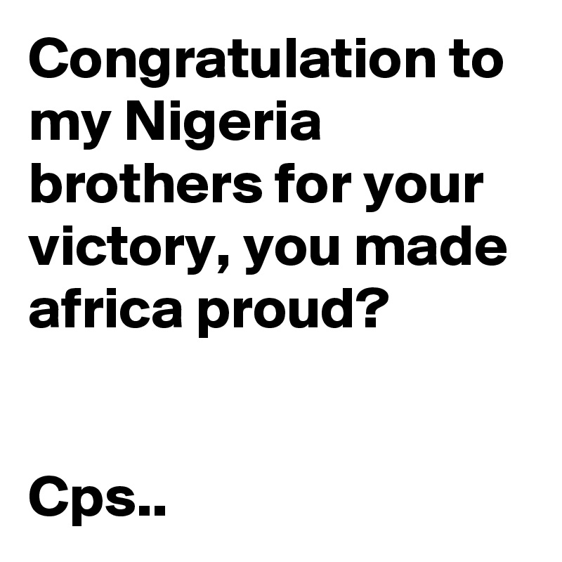 Congratulation to my Nigeria brothers for your victory, you made africa proud?


Cps..