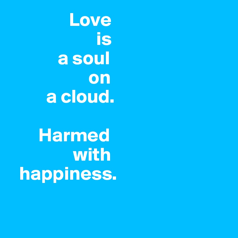                Love 
                      is 
            a soul 
                    on 
         a cloud. 

       Harmed 
                with 
  happiness.

