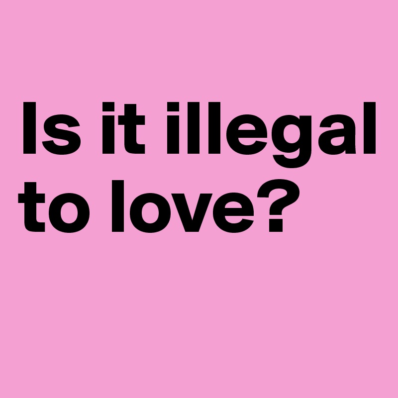 
Is it illegal to love?
