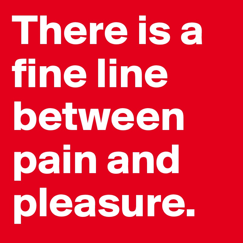 There is a fine line between pain and pleasure. 