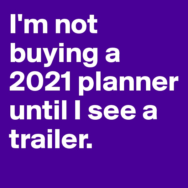 I'm not buying a 2021 planner until I see a trailer.