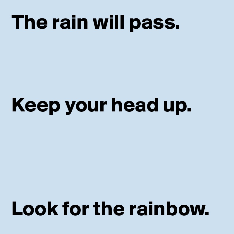 The rain will pass.



Keep your head up.




Look for the rainbow.