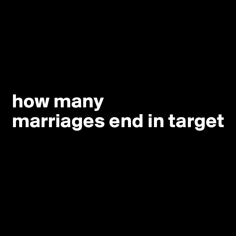 



how many 
marriages end in target 



