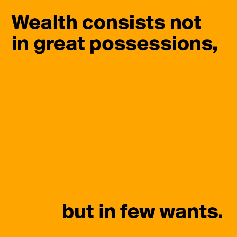 Wealth consists not 
in great possessions,







            but in few wants.