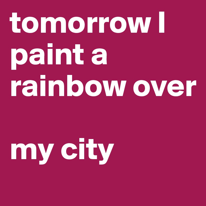 tomorrow I paint a rainbow over 

my city