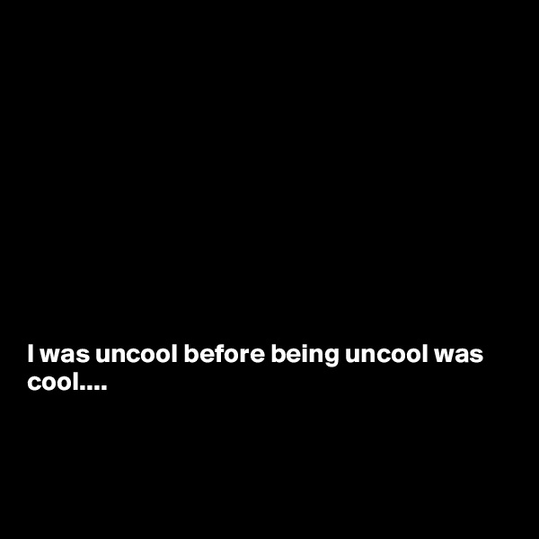 










I was uncool before being uncool was cool....



