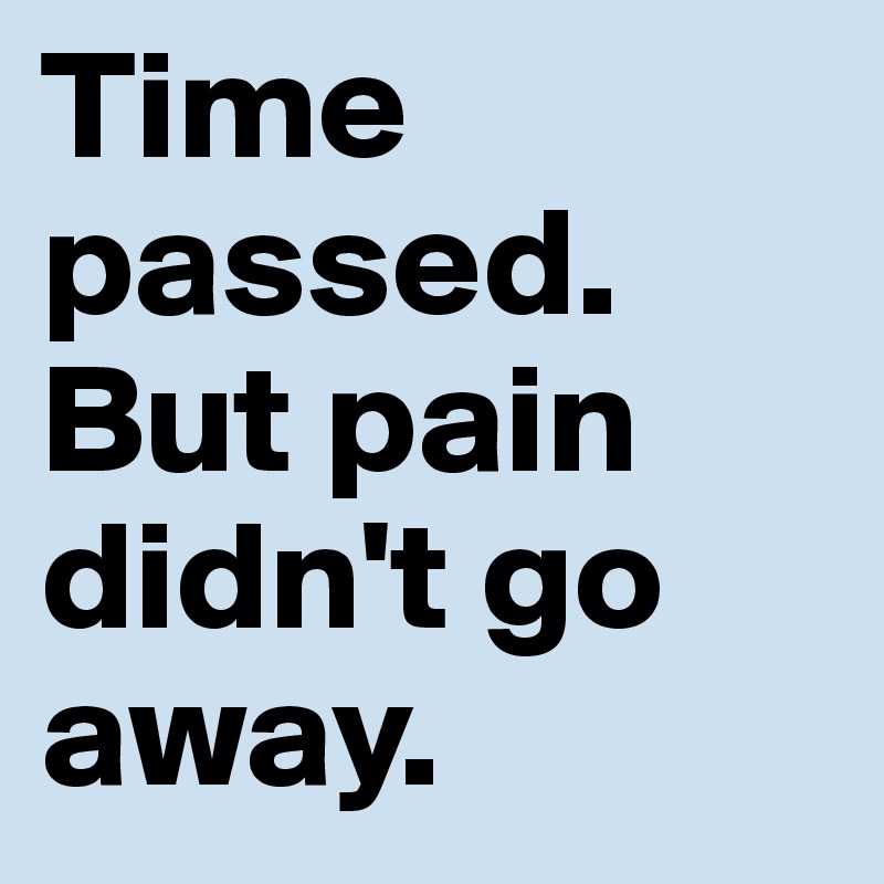 Time passed.
But pain didn't go away.