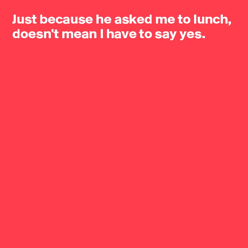 Just because he asked me to lunch,
doesn't mean I have to say yes.











