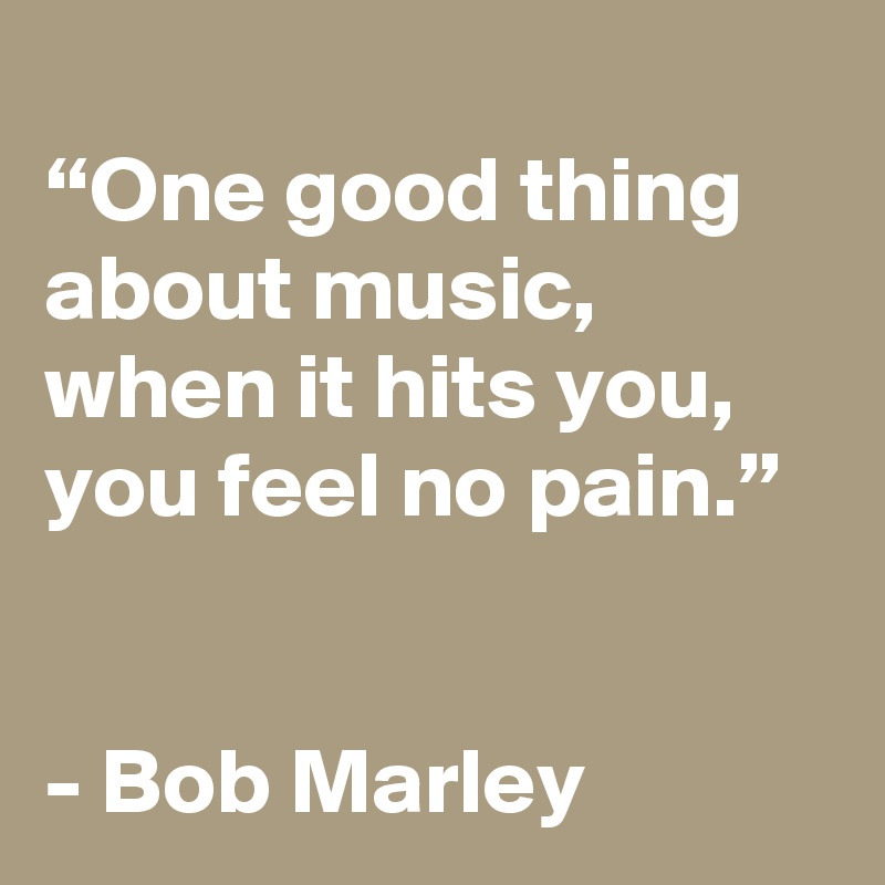 
“One good thing about music, when it hits you, you feel no pain.”


- Bob Marley