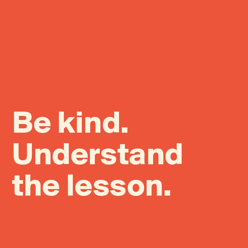 


Be kind. 
Understand the lesson.
