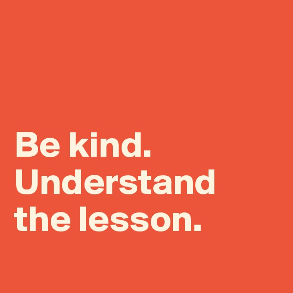 


Be kind. 
Understand the lesson.
