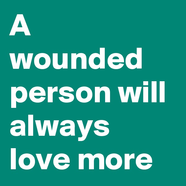 A wounded person will always love more