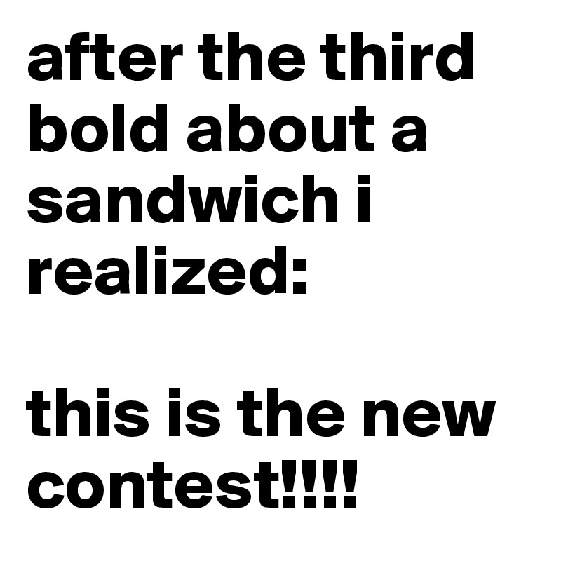 after the third bold about a sandwich i realized:

this is the new contest!!!!
