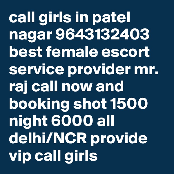call girls in patel nagar 9643132403 best female escort service provider mr. raj call now and booking shot 1500 night 6000 all delhi/NCR provide vip call girls