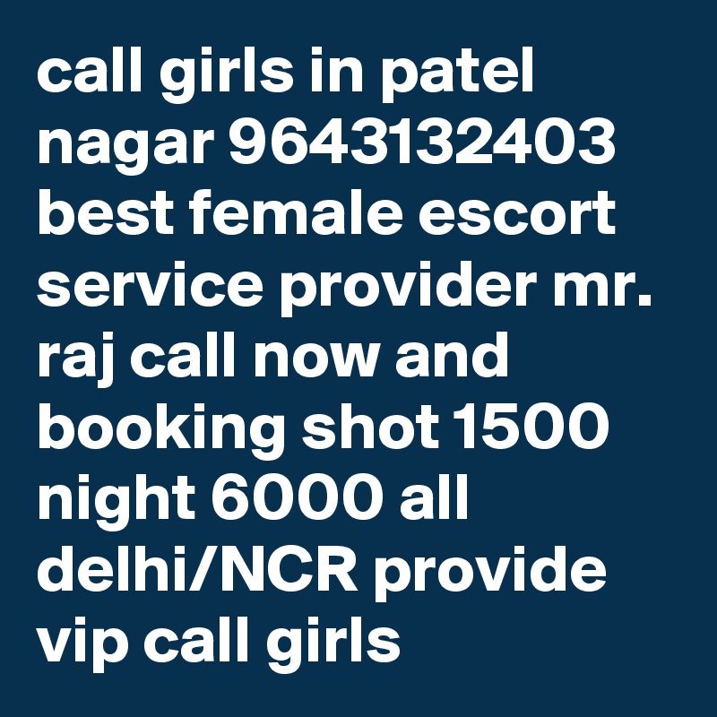 call girls in patel nagar 9643132403 best female escort service provider mr. raj call now and booking shot 1500 night 6000 all delhi/NCR provide vip call girls