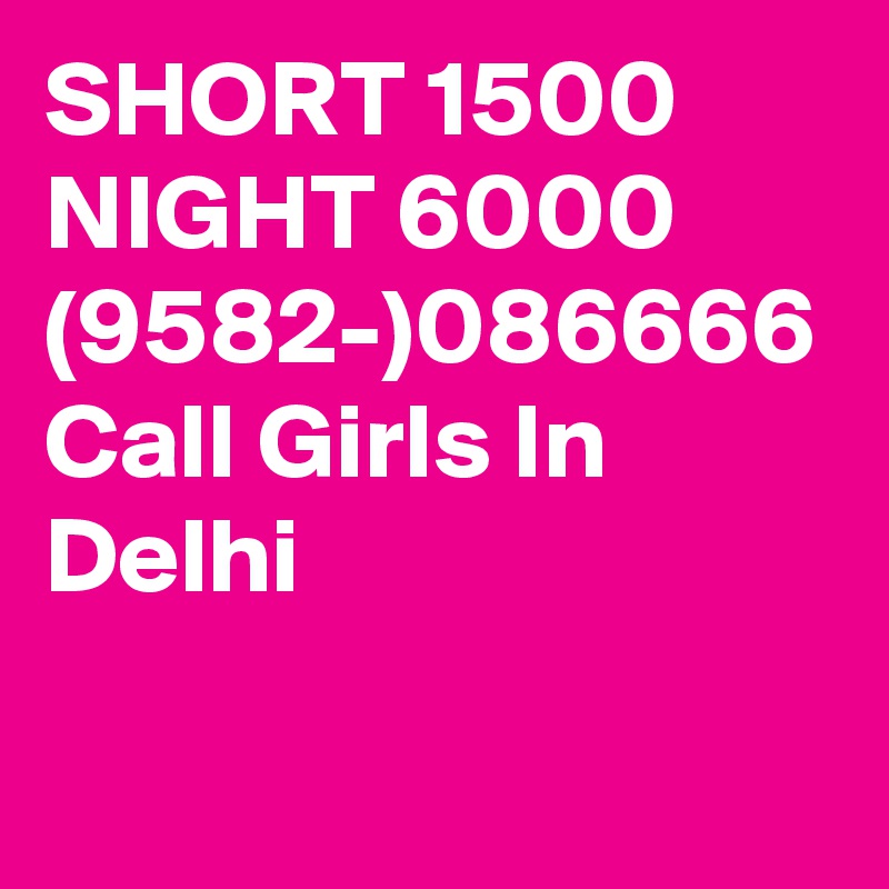 SHORT 1500 NIGHT 6000 (9582-)086666 Call Girls In Delhi