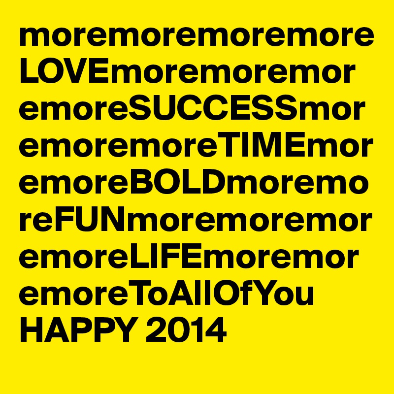 moremoremoremore LOVEmoremoremoremoreSUCCESSmoremoremoreTIMEmoremoreBOLDmoremoreFUNmoremoremoremoreLIFEmoremoremoreToAllOfYou
HAPPY 2014