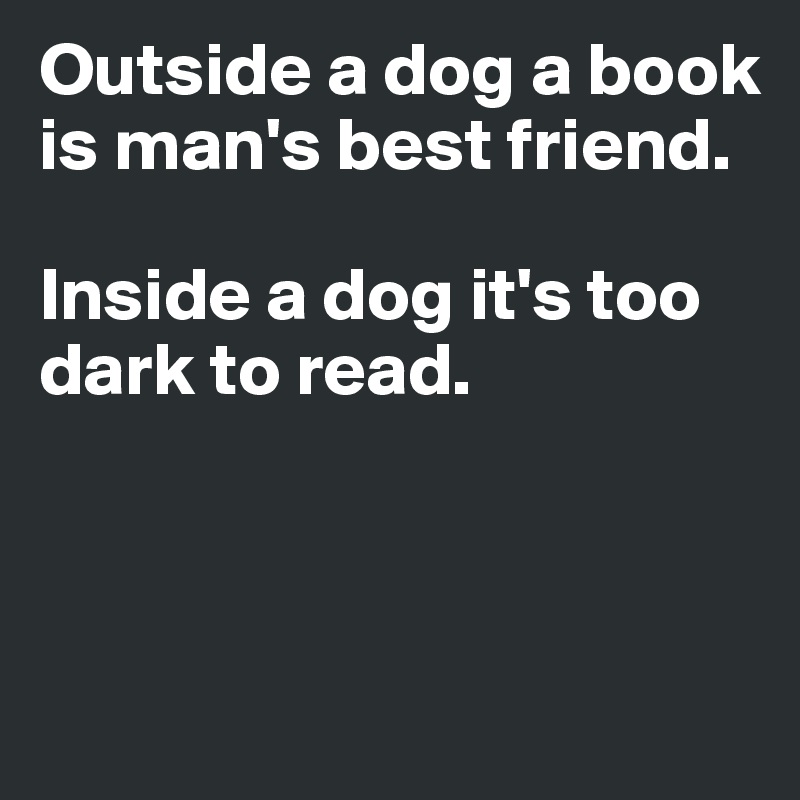 Outside a dog a book is man's best friend. 

Inside a dog it's too dark to read. 



