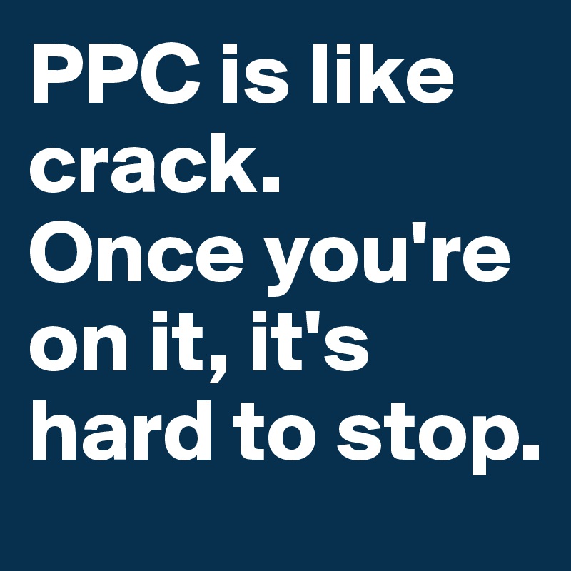 PPC is like crack.
Once you're on it, it's hard to stop.