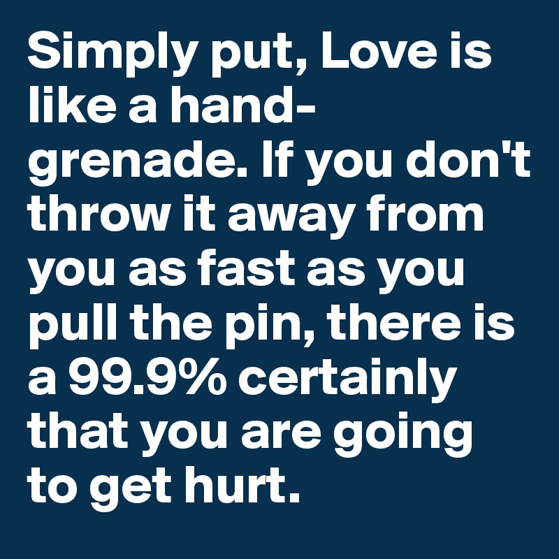 Simply put, Love is like a hand-grenade. If you don't throw it away from you as fast as you pull the pin, there is a 99.9% certainly that you are going to get hurt.
