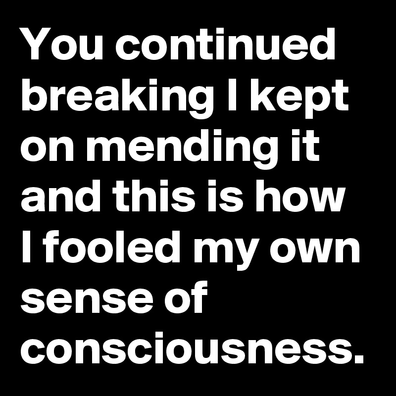 You continued breaking I kept on mending it 
and this is how I fooled my own sense of consciousness.
