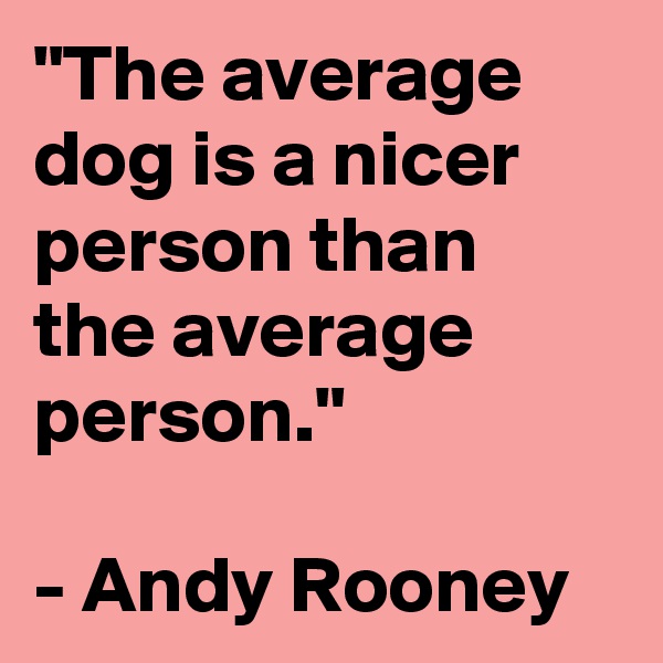 "The average dog is a nicer person than the average person."

- Andy Rooney