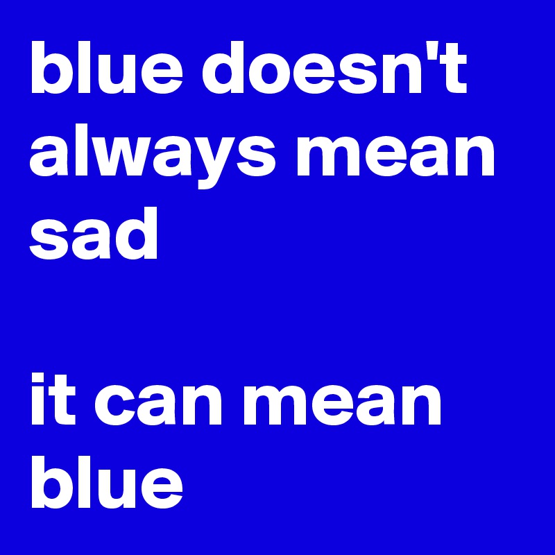 blue doesn't always mean sad

it can mean blue