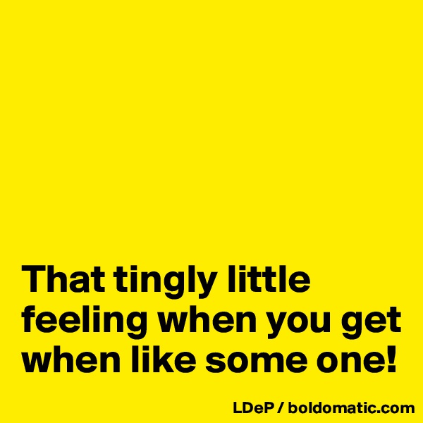 





That tingly little feeling when you get when like some one!