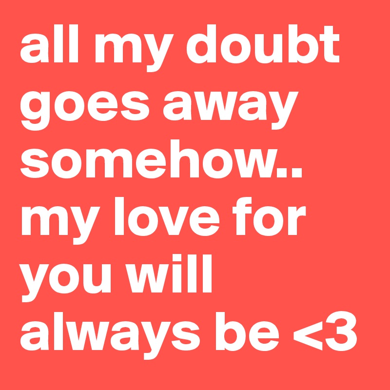 all my doubt goes away somehow..
my love for you will always be <3
