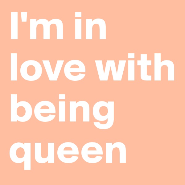 I'm in love with being 
queen