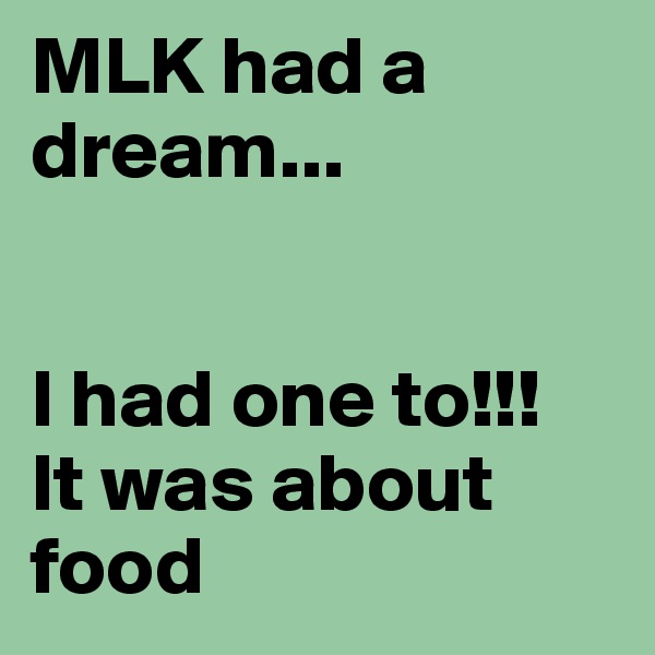 MLK had a dream...


I had one to!!!
It was about food